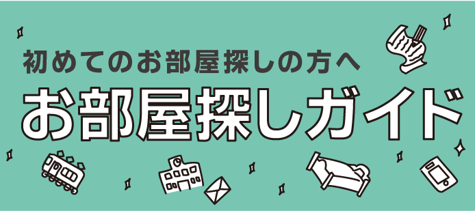 初めてのお部屋探しの方へお部屋探しガイド。お部屋探しのワンボイント。初めてのお部屋探し、どこから始めたらいいのだろうという方に、お部屋探しから入居までの簡単な流れと、その際のちょっとしたワンポイントをご紹介。